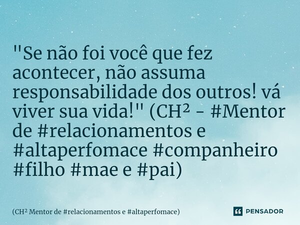 ⁠"Se não foi você que fez acontecer, não assuma responsabilidade dos outros! vá viver sua vida!" (CH² - #Mentor de #relacionamentos e #altaperfomace #... Frase de CH Mentor de relacionamentos e altaperfomace.