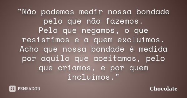 "Não podemos medir nossa bondade pelo que não fazemos. Pelo que negamos, o que resistimos e a quem excluímos. Acho que nossa bondade é medida por aquilo qu... Frase de (Chocolate).