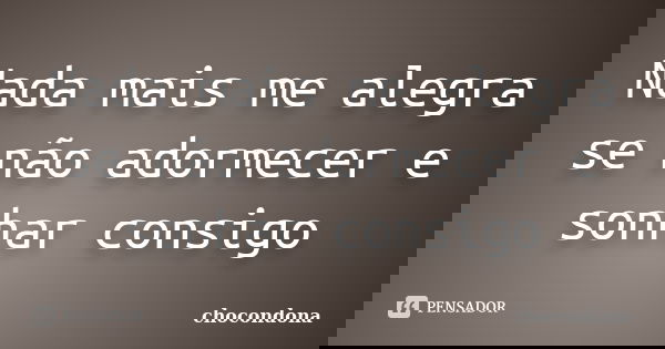 Nada mais me alegra se não adormecer e sonhar consigo... Frase de chocondona.