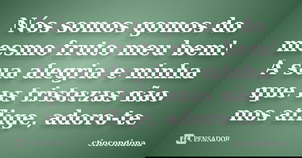 Nós somos gomos do mesmo fruto meu bem! A sua alegria e minha que as tristezas não nos aflige, adoro-te... Frase de chocondona.