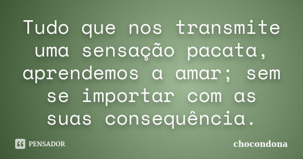 Tudo que nos transmite uma sensação pacata, aprendemos a amar; sem se importar com as suas consequência.... Frase de chocondona.