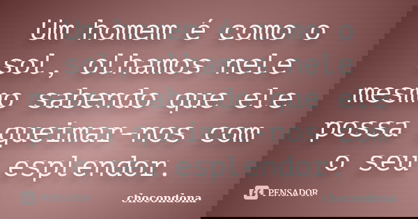 Um homem é como o sol, olhamos nele mesmo sabendo que ele possa queimar-nos com o seu esplendor.... Frase de chocondona.