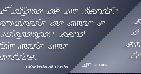 É digna de um herói: servireis ao amor e à vingança; será enfim mais uma trantice.... Frase de Choderlos de Laclos.