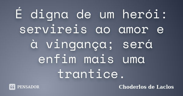 É digna de um herói: servireis ao amor e à vingança; será enfim mais uma trantice.... Frase de Choderlos de Laclos.