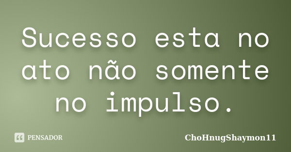 Sucesso esta no ato não somente no impulso.... Frase de ChoHnugShaymon11.