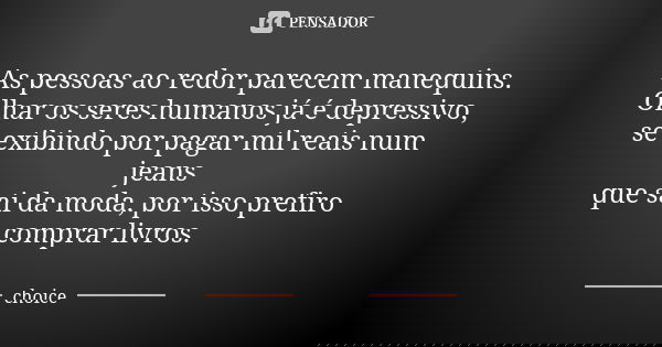 As pessoas ao redor parecem manequins. Olhar os seres humanos já é depressivo, se exibindo por pagar mil reais num jeans que sai da moda, por isso prefiro compr... Frase de Choice.