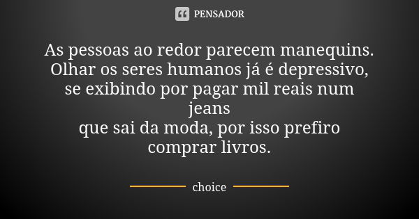 As pessoas ao redor parecem manequins. Olhar os seres humanos já é depressivo, se exibindo por pagar mil reais num jeans que sai da moda, por isso prefiro compr... Frase de Choice.