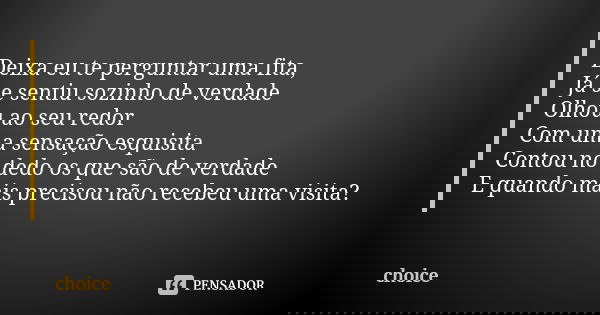 Deixa eu te perguntar uma fita, Já se sentiu sozinho de verdade Olhou ao seu redor Com uma sensação esquisita Contou no dedo os que são de verdade E quando mais... Frase de Choice.