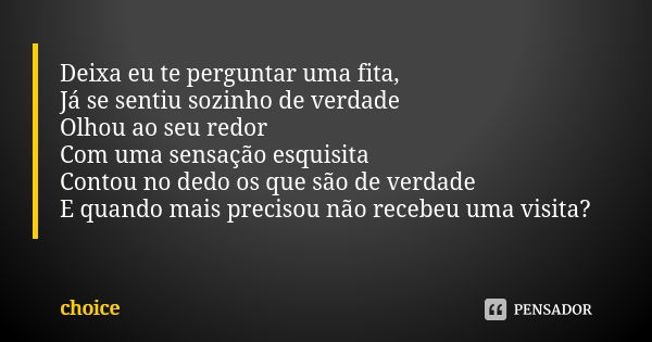 Deixa eu te perguntar uma fita, Já se sentiu sozinho de verdade Olhou ao seu redor Com uma sensação esquisita Contou no dedo os que são de verdade E quando mais... Frase de Choice.