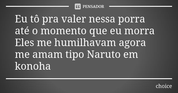 Eu tô pra valer nessa porra até o momento que eu morra Eles me humilhavam agora me amam tipo Naruto em konoha... Frase de Choice.