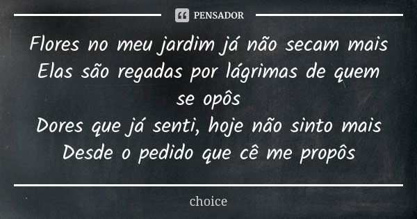 Flores no meu jardim já não secam mais Elas são regadas por lágrimas de quem se opôs Dores que já senti, hoje não sinto mais Desde o pedido que cê me propôs... Frase de Choice.