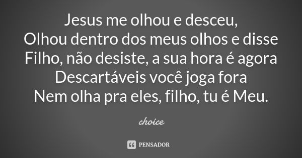 Jesus me olhou e desceu, Olhou dentro dos meus olhos e disse Filho, não desiste, a sua hora é agora Descartáveis você joga fora Nem olha pra eles, filho, tu é M... Frase de Choice.