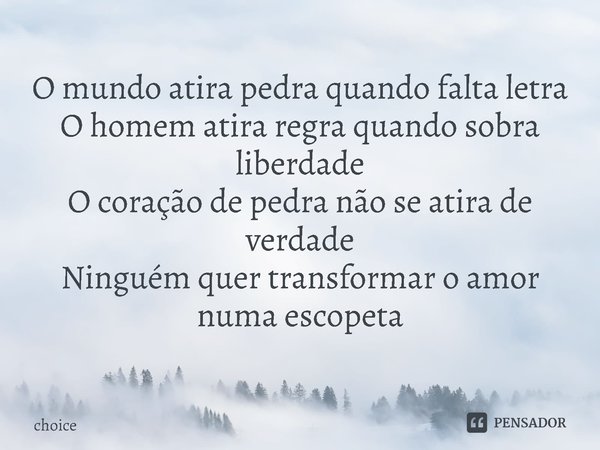 ⁠O mundo atira pedra quando falta letra
O homem atira regra quando sobra liberdade
O coração de pedra não se atira de verdade
Ninguém quer transformar o amor nu... Frase de choice.