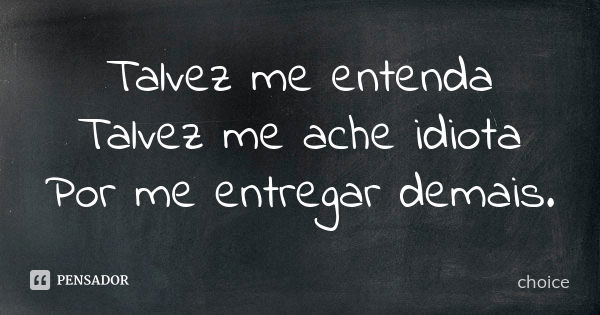 Talvez me entenda Talvez me ache idiota Por me entregar demais.... Frase de Choice.