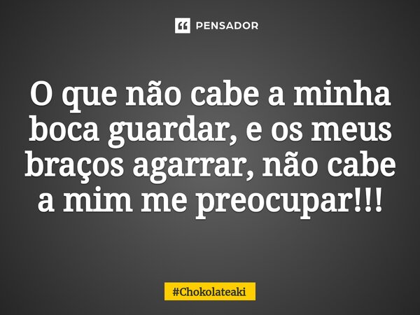 ⁠O que não cabe a minha boca guardar, e os meus braços agarrar, não cabe a mim me preocupar!!!... Frase de Chokolateaki.