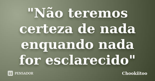 "Não teremos certeza de nada enquando nada for esclarecido"... Frase de Chookiitoo.