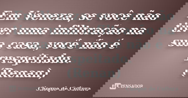 Em Veneza, se você não tiver uma infiltração na sua casa, você não é respeitado. (Renan)... Frase de Choque de Cultura.
