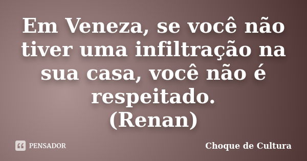 Em Veneza, se você não tiver uma infiltração na sua casa, você não é respeitado. (Renan)... Frase de Choque de Cultura.