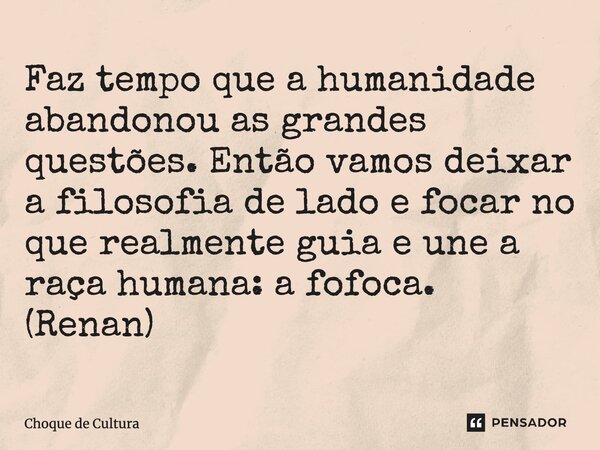 ⁠Faz tempo que a humanidade abandonou as grandes questões. Então vamos deixar a filosofia de lado e focar no que realmente guia e une a raça humana: a fofoca. (... Frase de Choque de Cultura.