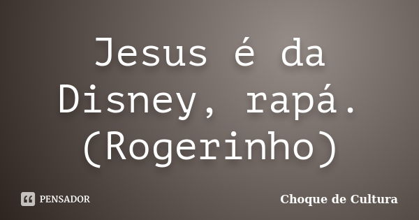 Jesus é da Disney, rapá. (Rogerinho)... Frase de Choque de Cultura.