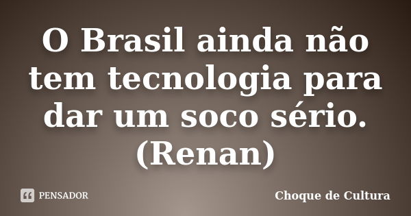 O Brasil ainda não tem tecnologia para dar um soco sério. (Renan)... Frase de Choque de Cultura.