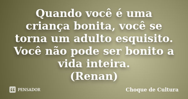 Quando você é uma criança bonita, você se torna um adulto esquisito. Você não pode ser bonito a vida inteira. (Renan)... Frase de Choque de Cultura.