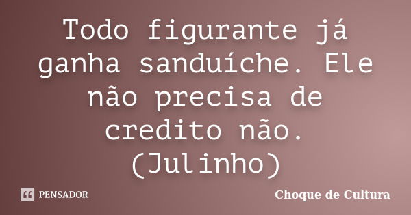 Todo figurante já ganha sanduíche. Ele não precisa de credito não. (Julinho)... Frase de Choque de Cultura.