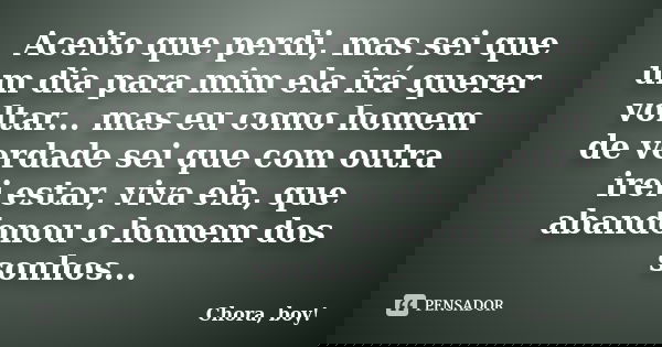 Aceito que perdi, mas sei que um dia para mim ela irá querer voltar... mas eu como homem de verdade sei que com outra irei estar, viva ela, que abandonou o home... Frase de Chora, boy!.