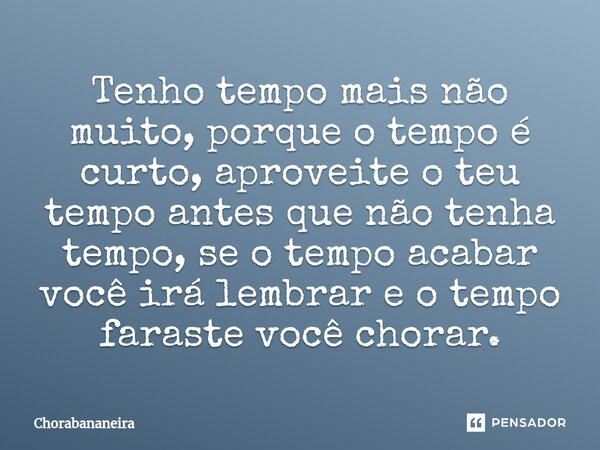 Tenho tempo mais não muito, porque o tempo é curto, aproveite o teu tempo antes que não tenha tempo, se o tempo acabar ⁠você irá lembrar e o tempo faraste você ... Frase de Chorabananeira.