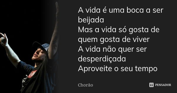 A vida é uma boca a ser beijada Mas a vida só gosta de quem gosta de viver A vida não quer ser desperdiçada Aproveite o seu tempo... Frase de Chorão.