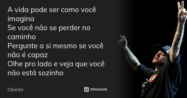 A vida pode ser como você imagina Se você não se perder no caminho Pergunte a si mesmo se você não é capaz Olhe pro lado e veja que você não está sozinho... Frase de Chorão.