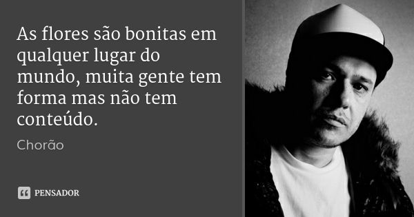 As flores são bonitas em qualquer lugar do mundo, muita gente tem forma mas não tem conteúdo.... Frase de Chorão.