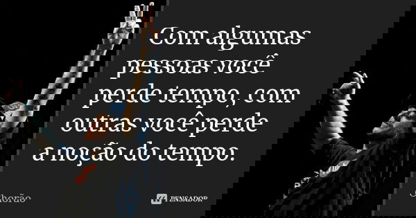 Com algumas pessoas você perde tempo, com outras você perde a noção do tempo.... Frase de chorão.