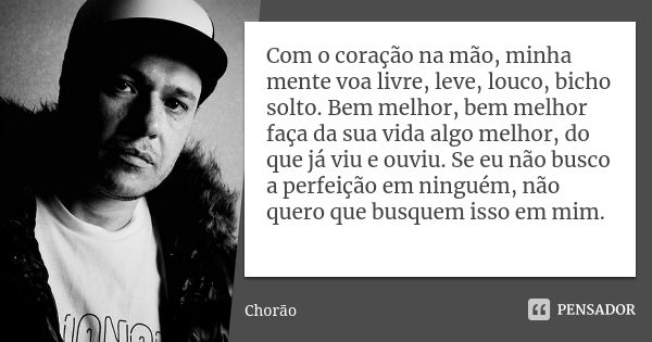 Com o coração na mão, minha mente voa livre, leve, louco, bicho solto. Bem melhor, bem melhor faça da sua vida algo melhor, do que já viu e ouviu. Se eu não bus... Frase de chorão.