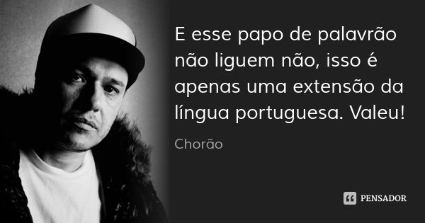 E esse papo de palavrão não liguem não, isso é apenas uma extensão da língua portuguesa. Valeu!... Frase de Chorão.