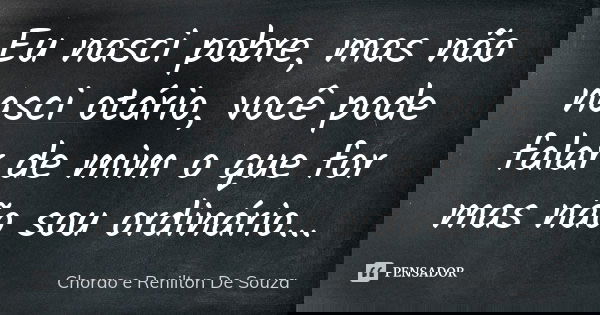 Eu nasci pobre, mas não nasci otário, você pode falar de mim o que for mas não sou ordinário...... Frase de Chorao e Renilton De Souza.