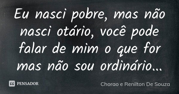 Eu nasci pobre, mas não nasci otário, você pode falar de mim o que for mas não sou ordinário...... Frase de Chorao e Renilton De Souza.