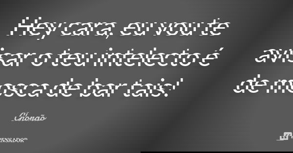 Hey cara, eu vou te avisar o teu intelecto é de mosca de bar tais!... Frase de Chorão.