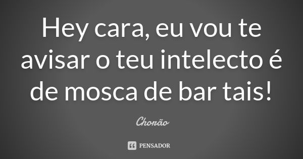 Hey cara, eu vou te avisar o teu intelecto é de mosca de bar tais!... Frase de Chorão.