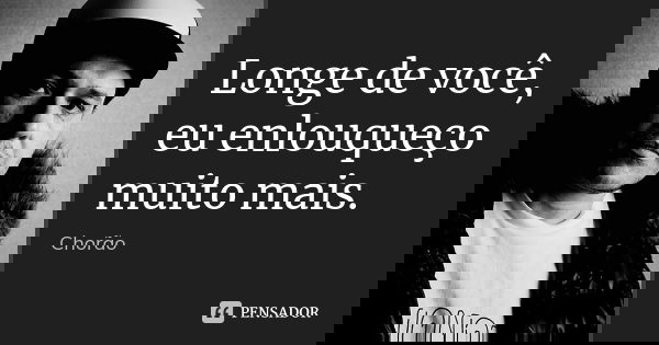 Longe de você, eu enlouqueço muito mais.... Frase de chorão.