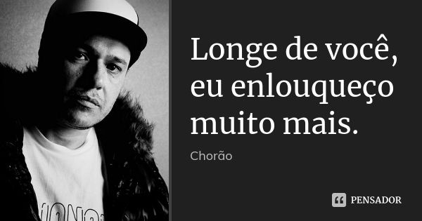 Longe de você, eu enlouqueço muito mais.... Frase de chorão.