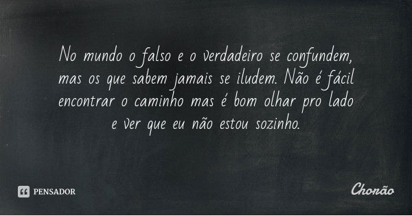 No mundo o falso e o verdadeiro se confundem, mas os que sabem jamais se iludem. Não é fácil encontrar o caminho mas é bom olhar pro lado e ver que eu não estou... Frase de Chorão.