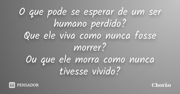 O que pode se esperar de um ser humano perdido? Que ele viva como nunca fosse morrer? Ou que ele morra como nunca tivesse vivido?... Frase de Chorão.