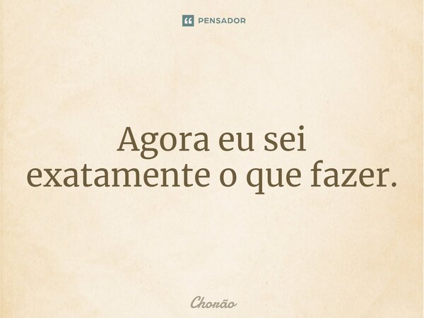 ⁠Agora eu sei exatamente o que fazer.... Frase de Chorão.