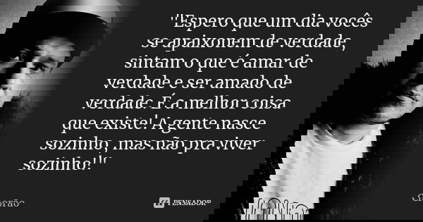 "Espero que um dia vocês se apaixonem de verdade, sintam o que é amar de verdade e ser amado de verdade. É a melhor coisa que existe! A gente nasce sozinho... Frase de Chorão.