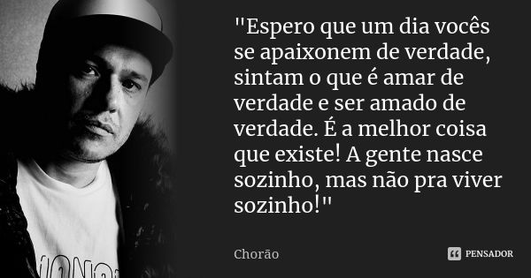 "Espero que um dia vocês se apaixonem de verdade, sintam o que é amar de verdade e ser amado de verdade. É a melhor coisa que existe! A gente nasce sozinho... Frase de Chorão.