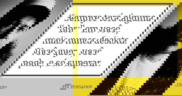 Sempre terá alguma “dor” em você, mais nunca desista. Você quer, você pode, e só superar.... Frase de chorão.