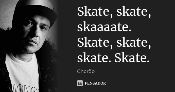 Skate, skate, skaaaate. Skate, skate, skate. Skate.... Frase de Chorão.