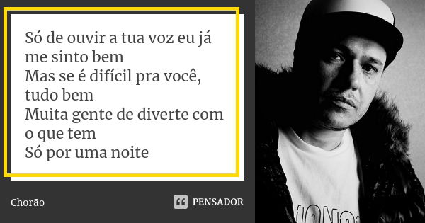 Só de ouvir a tua voz eu já me sinto bem Mas se é difícil pra você, tudo bem Muita gente de diverte com o que tem Só por uma noite... Frase de Chorão.