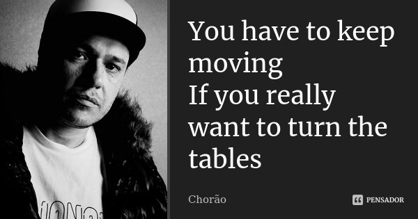 You have to keep moving If you really want to turn the tables... Frase de Chorão.